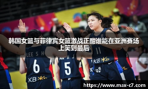 韩国女篮与菲律宾女篮激战正酣谁能在亚洲赛场上笑到最后